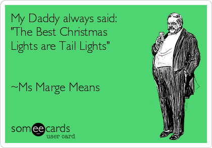 My Daddy always said:
"The Best Christmas
Lights are Tail Lights"


~Ms Marge Means