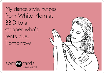 My dance style ranges
from White Mom at
BBQ to a
stripper who's
rents due..
Tomorrow