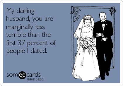 My darling
husband, you are
marginally less
terrible than the
first 37 percent of
people I dated.