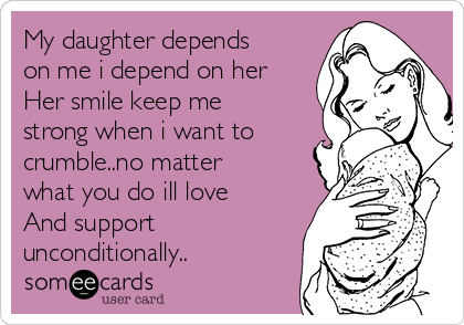 My daughter depends
on me i depend on her
Her smile keep me
strong when i want to
crumble..no matter
what you do ill love
And support
unconditionally..