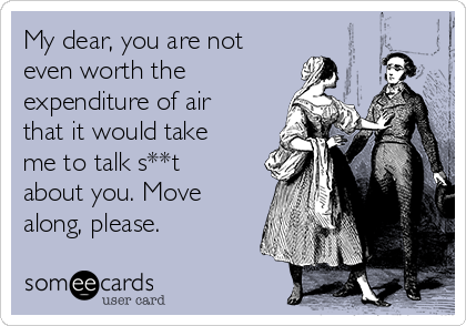 My dear, you are not
even worth the
expenditure of air
that it would take
me to talk s**t
about you. Move
along, please.