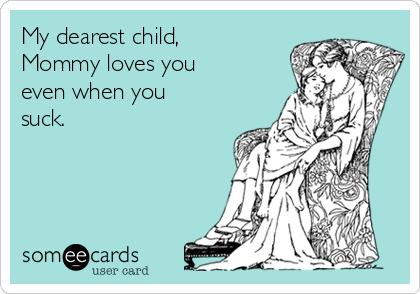 My dearest child,
Mommy loves you
even when you
suck. 