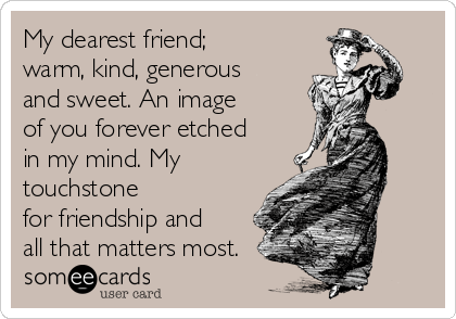 My dearest friend;
warm, kind, generous
and sweet. An image
of you forever etched
in my mind. My
touchstone
for friendship and
all that matters most.