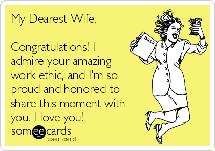 My Dearest Wife,

Congratulations! I
admire your amazing
work ethic, and I'm so
proud and honored to
share this moment with
you. I love you!