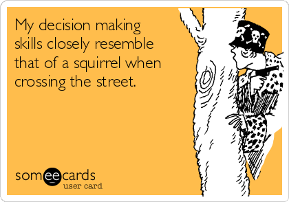 My decision making
skills closely resemble
that of a squirrel when
crossing the street.