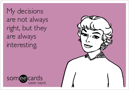 My decisions 
are not always
right, but they
are always
interesting.