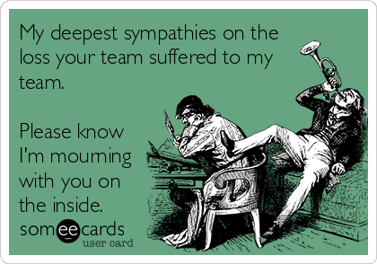 My deepest sympathies on the
loss your team suffered to my
team.

Please know
I'm mourning
with you on
the inside.