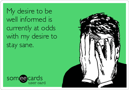 My desire to be 
well informed is
currently at odds
with my desire to
stay sane.