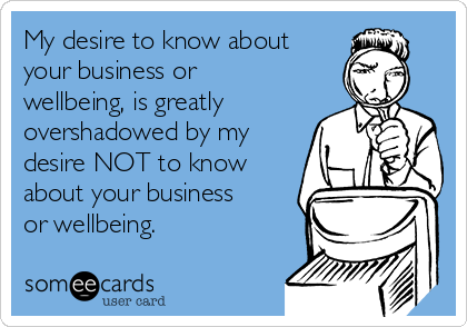 My desire to know about
your business or
wellbeing, is greatly
overshadowed by my
desire NOT to know
about your business
or wellbeing.