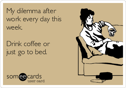 My dilemma after
work every day this
week.

Drink coffee or 
just go to bed. 