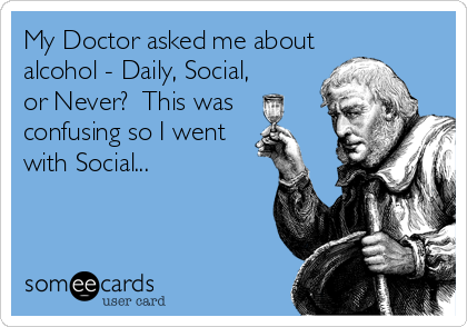 My Doctor asked me about
alcohol - Daily, Social,
or Never?  This was
confusing so I went
with Social...