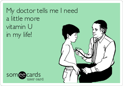 My doctor tells me I need
a little more
vitamin U 
in my life!