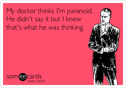 My doctor thinks I'm paranoid.
He didn't say it but I knew
that's what he was thinking.