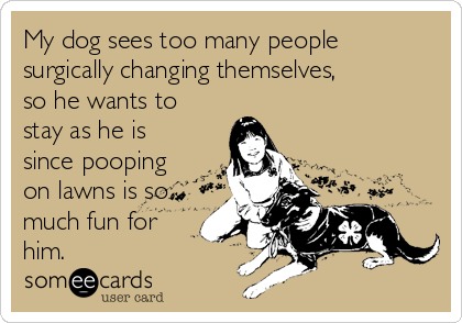 My dog sees too many people
surgically changing themselves,
so he wants to
stay as he is
since pooping
on lawns is so
much fun for
him.