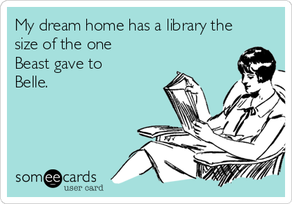 My dream home has a library the
size of the one
Beast gave to
Belle.