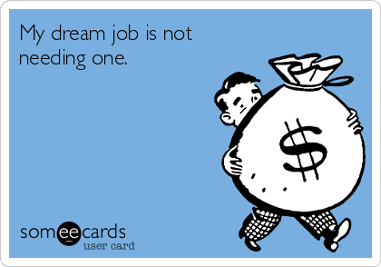 My dream job is not
needing one.