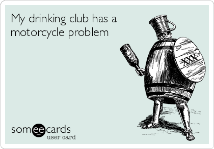 My drinking club has a 
motorcycle problem 