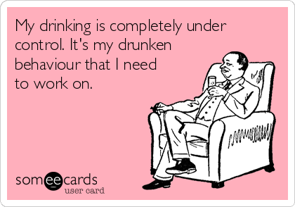 My drinking is completely under
control. It's my drunken
behaviour that I need
to work on.