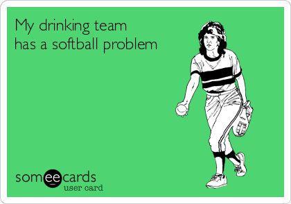 My drinking team 
has a softball problem