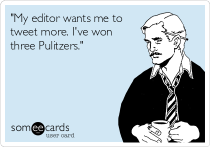 "My editor wants me to
tweet more. I've won
three Pulitzers."