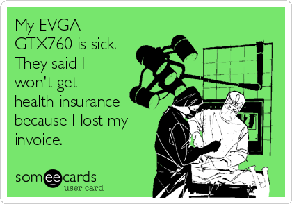 My EVGA
GTX760 is sick.
They said I
won't get
health insurance
because I lost my
invoice.