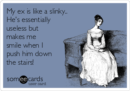 My ex is like a slinky..
He's essentially
useless but
makes me
smile when I
push him down
the stairs!