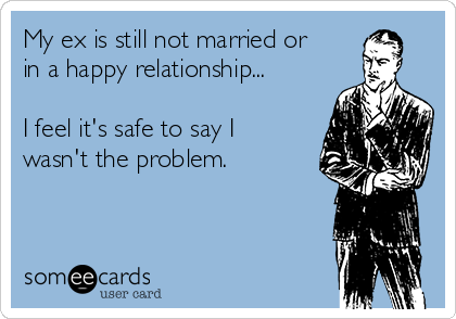 My ex is still not married or
in a happy relationship...

I feel it's safe to say I
wasn't the problem. 