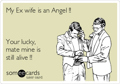 My Ex wife is an Angel !! 



Your lucky,
mate mine is
still alive !! 