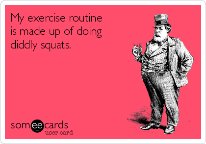 My exercise routine 
is made up of doing
diddly squats.