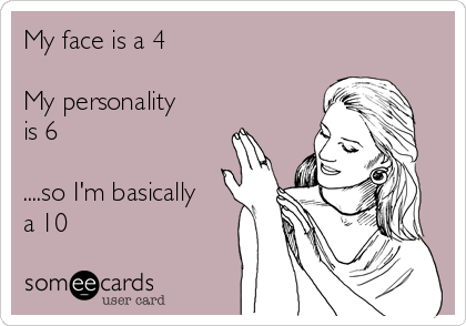 My face is a 4

My personality
is 6

....so I'm basically
a 10