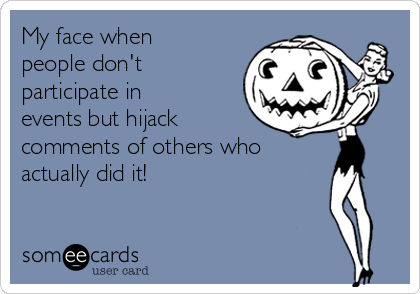My face when
people don't
participate in
events but hijack
comments of others who
actually did it!