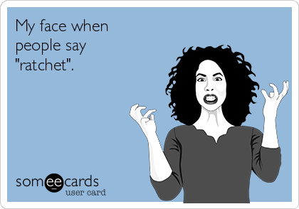 My face when
people say
"ratchet".