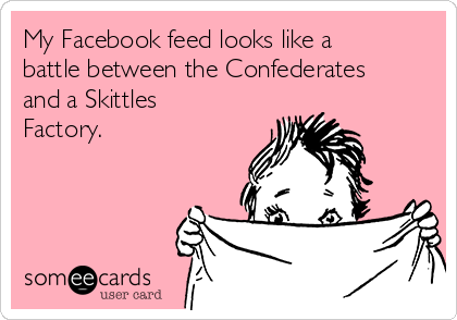 My Facebook feed looks like a
battle between the Confederates
and a Skittles
Factory.