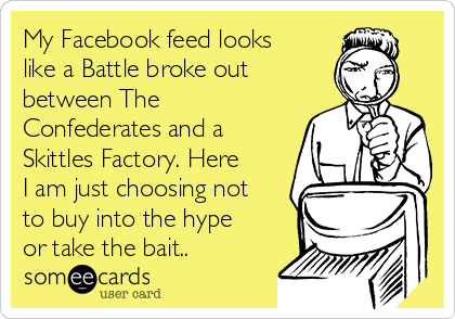 My Facebook feed looks
like a Battle broke out
between The
Confederates and a
Skittles Factory. Here
I am just choosing not
to buy into the hype
or take the bait..