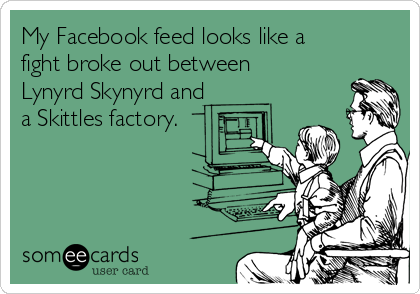 My Facebook feed looks like a
fight broke out between
Lynyrd Skynyrd and
a Skittles factory.