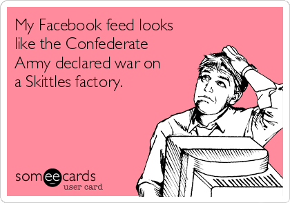 My Facebook feed looks
like the Confederate
Army declared war on 
a Skittles factory.