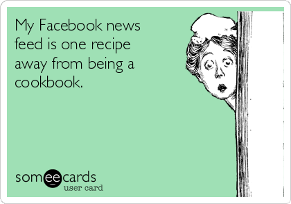 My Facebook news
feed is one recipe
away from being a
cookbook. 