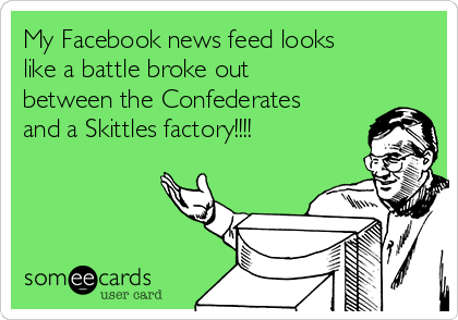 My Facebook news feed looks
like a battle broke out
between the Confederates
and a Skittles factory!!!!