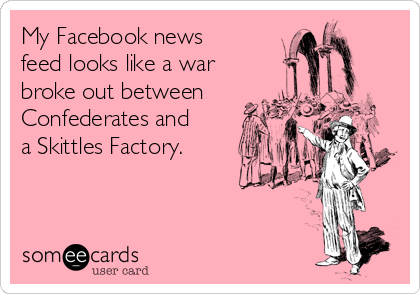 My Facebook news
feed looks like a war 
broke out between
Confederates and
a Skittles Factory.