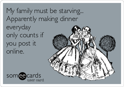 My family must be starving...
Apparently making dinner
everyday
only counts if
you post it
online.