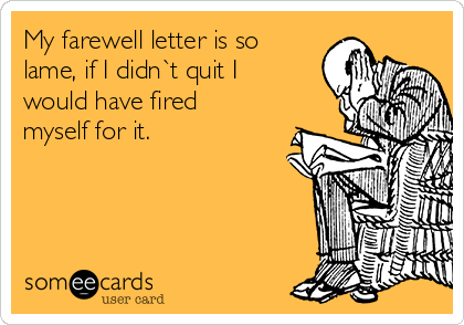 My farewell letter is so
lame, if I didn`t quit I
would have fired
myself for it.