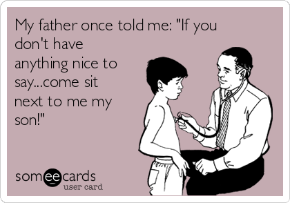 My father once told me: "If you
don't have
anything nice to
say...come sit
next to me my
son!"