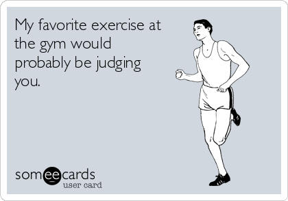 My favorite exercise at
the gym would
probably be judging
you. 