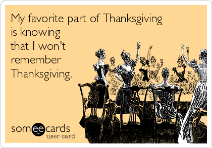 My favorite part of Thanksgiving
is knowing
that I won't
remember
Thanksgiving.