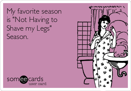 My favorite season
is "Not Having to
Shave my Legs"
Season. 