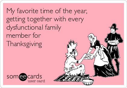 My favorite time of the year,
getting together with every
dysfunctional family
member for
Thanksgiving