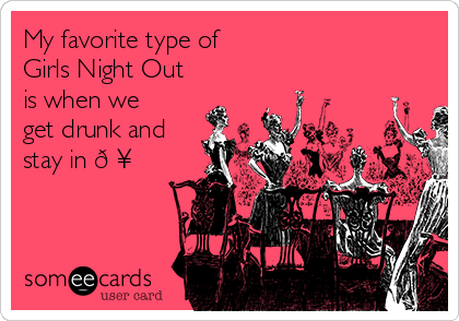 My favorite type of
Girls Night Out
is when we
get drunk and
stay in ?