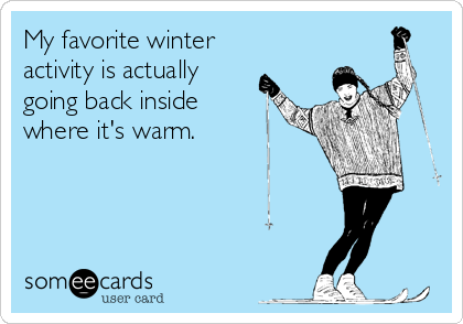 My favorite winter
activity is actually
going back inside
where it's warm.