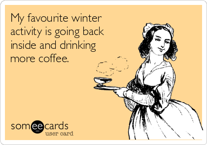 My favourite winter
activity is going back
inside and drinking
more coffee.