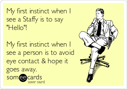 My first instinct when I
see a Staffy is to say
"Hello"!

My first instinct when I
see a person is to avoid
eye contact & hope it
goes away. 